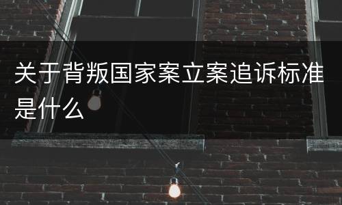 关于背叛国家案立案追诉标准是什么