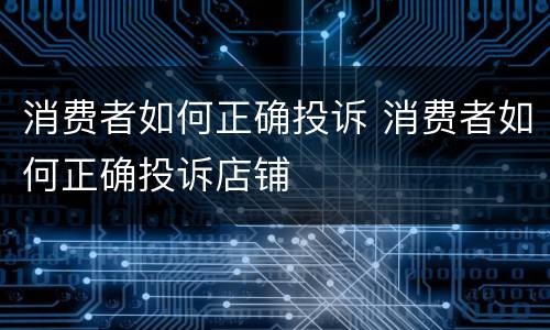 消费者如何正确投诉 消费者如何正确投诉店铺