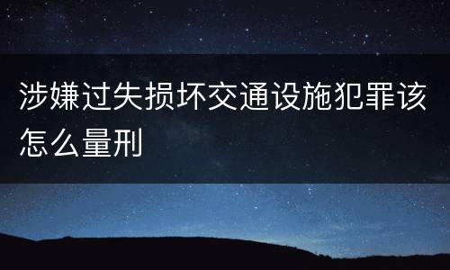 涉嫌过失损坏交通设施犯罪该怎么量刑