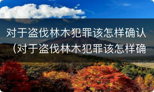 对于盗伐林木犯罪该怎样确认（对于盗伐林木犯罪该怎样确认责任）