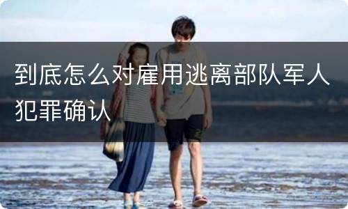 到底怎么对雇用逃离部队军人犯罪确认