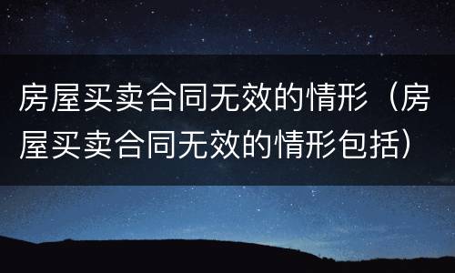 房屋买卖合同无效的情形（房屋买卖合同无效的情形包括）