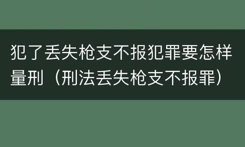 犯了丢失枪支不报犯罪要怎样量刑（刑法丢失枪支不报罪）