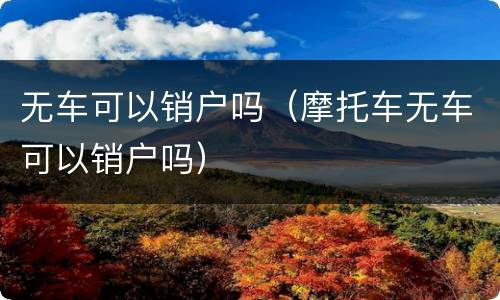 无车可以销户吗（摩托车无车可以销户吗）