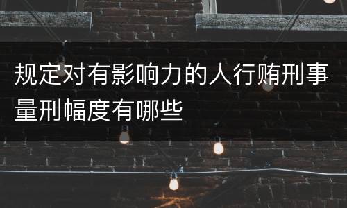 规定对有影响力的人行贿刑事量刑幅度有哪些