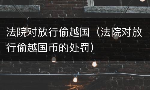 法院对放行偷越国（法院对放行偷越国币的处罚）