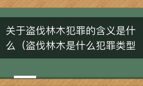 关于盗伐林木犯罪的含义是什么（盗伐林木是什么犯罪类型）