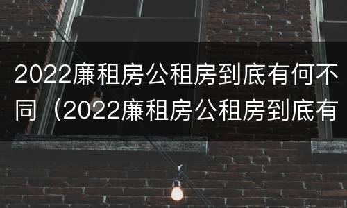 2022廉租房公租房到底有何不同（2022廉租房公租房到底有何不同呢）
