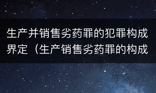 生产并销售劣药罪的犯罪构成界定（生产销售劣药罪的构成要件）