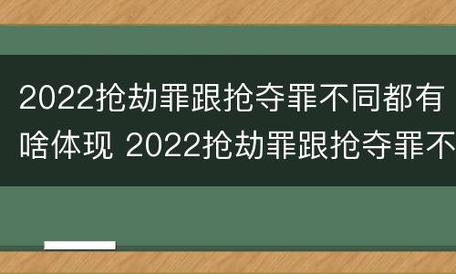 2022抢劫罪跟抢夺罪不同都有啥体现 2022抢劫罪跟抢夺罪不同都有啥体现呢
