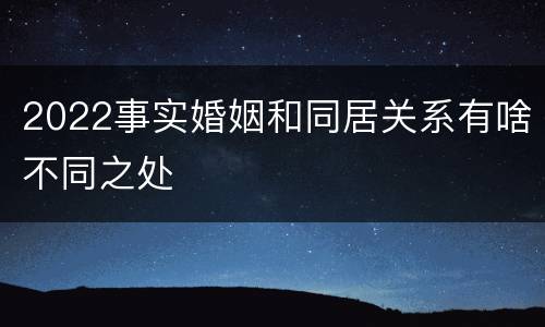 2022事实婚姻和同居关系有啥不同之处