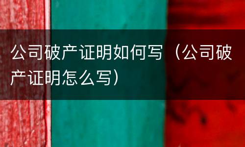 公司破产证明如何写（公司破产证明怎么写）