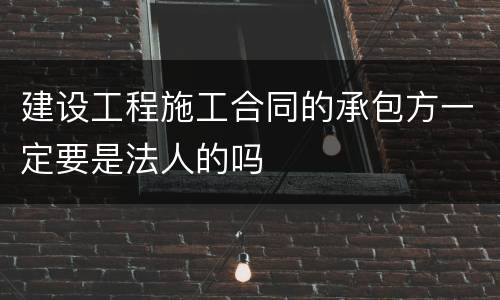 建设工程施工合同的承包方一定要是法人的吗