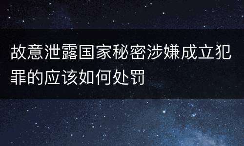 故意泄露国家秘密涉嫌成立犯罪的应该如何处罚