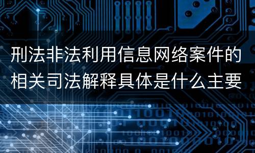 刑法非法利用信息网络案件的相关司法解释具体是什么主要规定