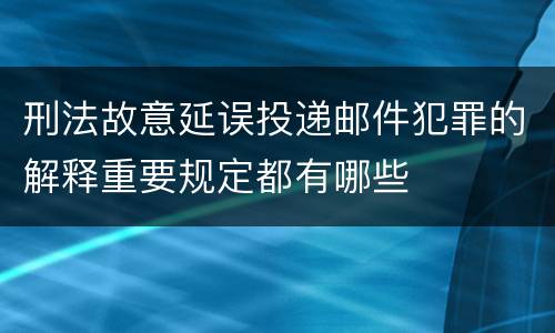 刑法故意延误投递邮件犯罪的解释重要规定都有哪些