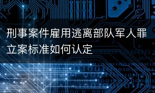 刑事案件雇用逃离部队军人罪立案标准如何认定