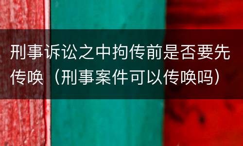 刑事诉讼之中拘传前是否要先传唤（刑事案件可以传唤吗）