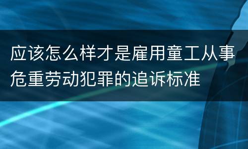 应该怎么样才是雇用童工从事危重劳动犯罪的追诉标准
