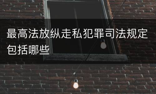 最高法放纵走私犯罪司法规定包括哪些