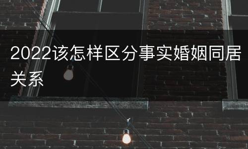 2022该怎样区分事实婚姻同居关系