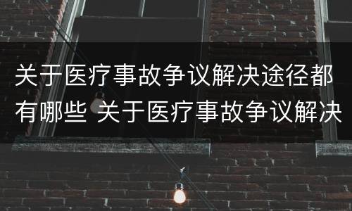 关于医疗事故争议解决途径都有哪些 关于医疗事故争议解决途径都有哪些方法