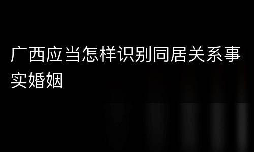 广西应当怎样识别同居关系事实婚姻