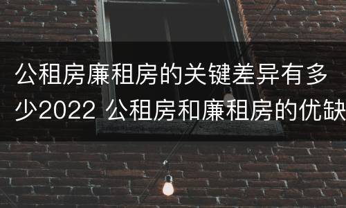 公租房廉租房的关键差异有多少2022 公租房和廉租房的优缺点