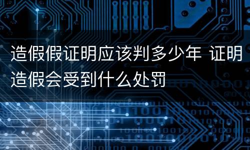 造假假证明应该判多少年 证明造假会受到什么处罚