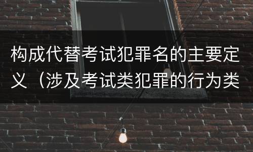 构成代替考试犯罪名的主要定义（涉及考试类犯罪的行为类型）