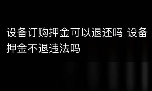设备订购押金可以退还吗 设备押金不退违法吗