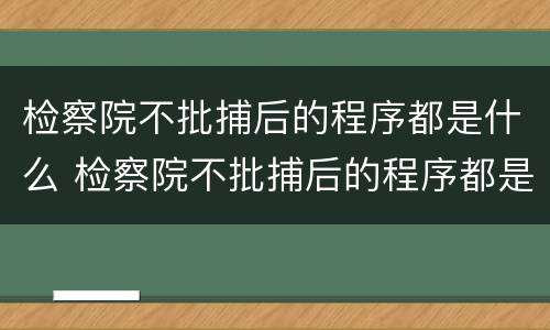 检察院不批捕后的程序都是什么 检察院不批捕后的程序都是什么呢
