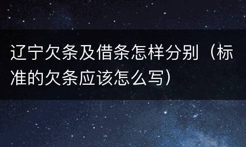 辽宁欠条及借条怎样分别（标准的欠条应该怎么写）