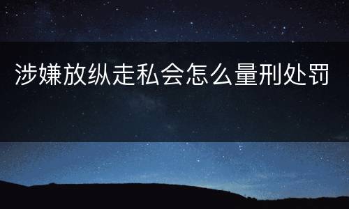 涉嫌放纵走私会怎么量刑处罚