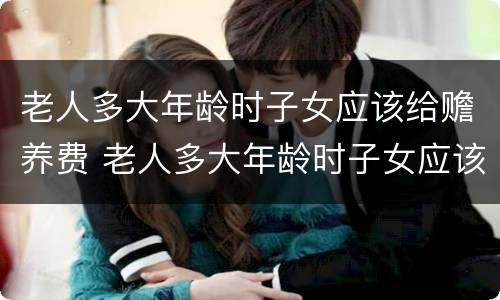 老人多大年龄时子女应该给赡养费 老人多大年龄时子女应该给赡养费和抚养费
