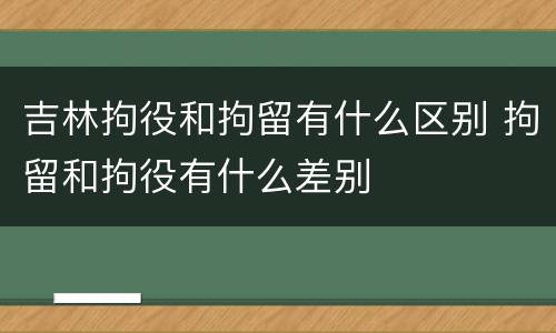 吉林拘役和拘留有什么区别 拘留和拘役有什么差别