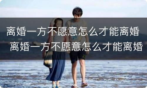 离婚一方不愿意怎么才能离婚 离婚一方不愿意怎么才能离婚合肥抚养费标准