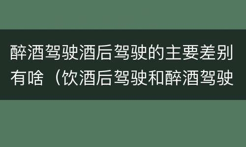 醉酒驾驶酒后驾驶的主要差别有啥（饮酒后驾驶和醉酒驾驶的区别）