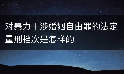 对暴力干涉婚姻自由罪的法定量刑档次是怎样的