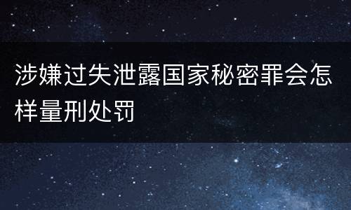 涉嫌过失泄露国家秘密罪会怎样量刑处罚