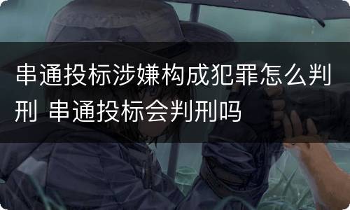 串通投标涉嫌构成犯罪怎么判刑 串通投标会判刑吗