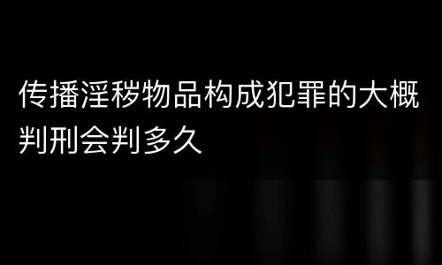 传播淫秽物品构成犯罪的大概判刑会判多久