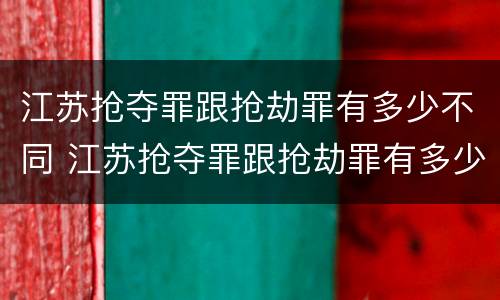 江苏抢夺罪跟抢劫罪有多少不同 江苏抢夺罪跟抢劫罪有多少不同之处