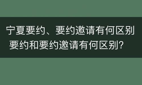 宁夏要约、要约邀请有何区别 要约和要约邀请有何区别?