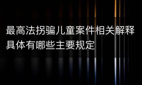 最高法拐骗儿童案件相关解释具体有哪些主要规定
