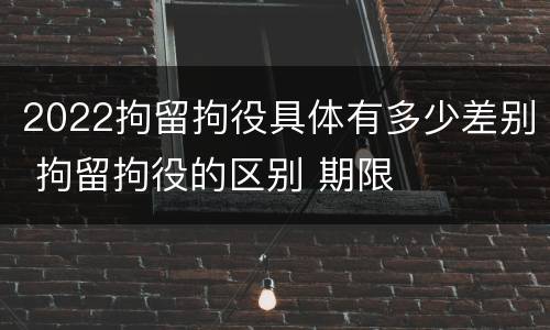 2022拘留拘役具体有多少差别 拘留拘役的区别 期限