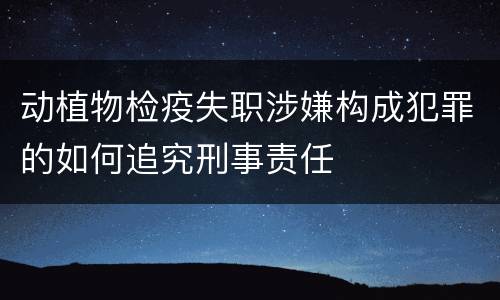 动植物检疫失职涉嫌构成犯罪的如何追究刑事责任