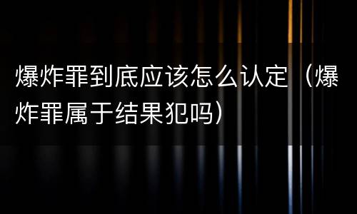 爆炸罪到底应该怎么认定（爆炸罪属于结果犯吗）