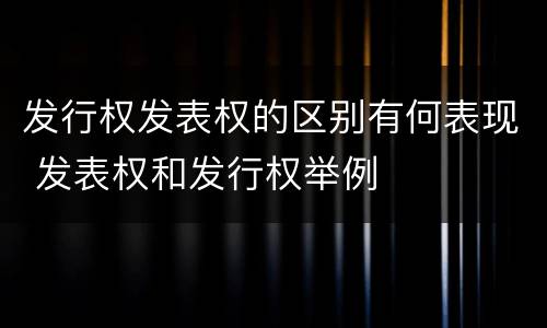 发行权发表权的区别有何表现 发表权和发行权举例