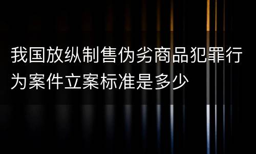 我国放纵制售伪劣商品犯罪行为案件立案标准是多少